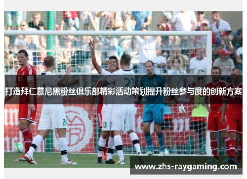 打造拜仁慕尼黑粉丝俱乐部精彩活动策划提升粉丝参与度的创新方案