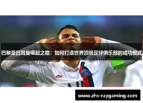 巴黎圣日耳曼崛起之路：如何打造世界顶级足球俱乐部的成功模式