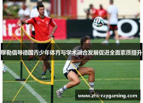 穆勒倡导德国青少年体育与学术融合发展促进全面素质提升