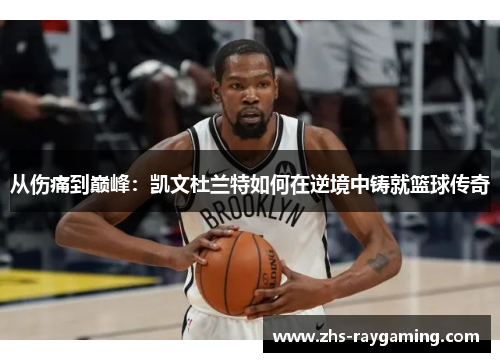 从伤痛到巅峰：凯文杜兰特如何在逆境中铸就篮球传奇