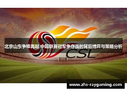 北京山东争锋再起 中超联赛冠军争夺战的背后博弈与策略分析