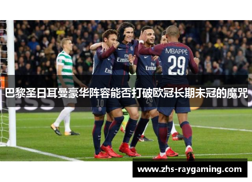 巴黎圣日耳曼豪华阵容能否打破欧冠长期未冠的魔咒