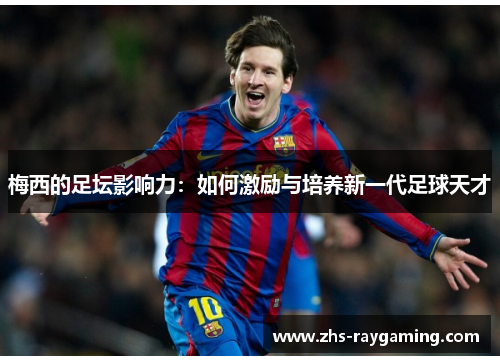 梅西的足坛影响力：如何激励与培养新一代足球天才