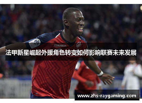 法甲新星崛起外援角色转变如何影响联赛未来发展
