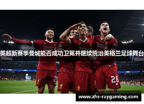 英超新赛季曼城能否成功卫冕并继续统治英格兰足球舞台