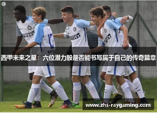 西甲未来之星：六位潜力股是否能书写属于自己的传奇篇章