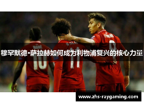 穆罕默德·萨拉赫如何成为利物浦复兴的核心力量