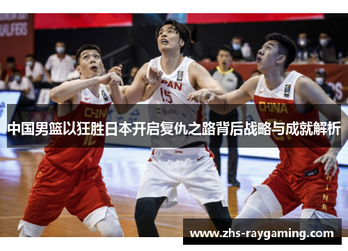 中国男篮以狂胜日本开启复仇之路背后战略与成就解析