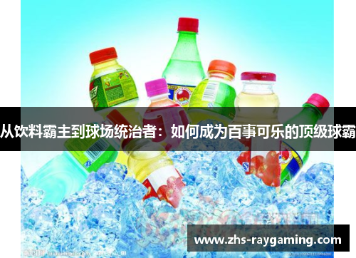 从饮料霸主到球场统治者：如何成为百事可乐的顶级球霸