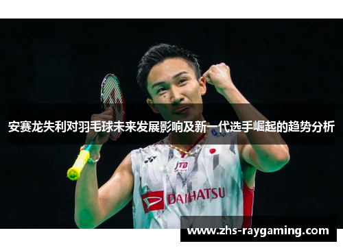 安赛龙失利对羽毛球未来发展影响及新一代选手崛起的趋势分析