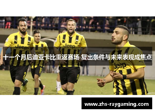 十一个月后迪亚卡比重返赛场 复出条件与未来表现成焦点