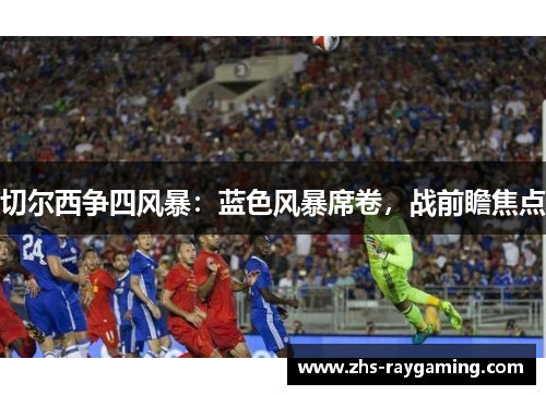 切尔西争四风暴：蓝色风暴席卷，战前瞻焦点