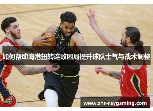如何帮助海港扭转连败困局提升球队士气与战术调整