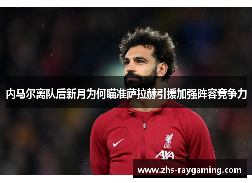 内马尔离队后新月为何瞄准萨拉赫引援加强阵容竞争力