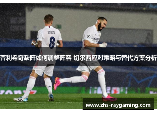 普利希奇缺阵如何调整阵容 切尔西应对策略与替代方案分析