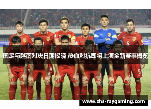 国足与越南对决日期揭晓 热血对抗即将上演全新赛事概览