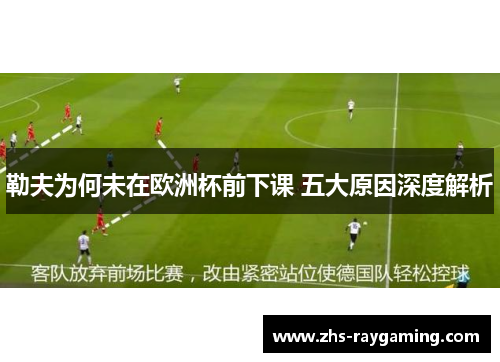 勒夫为何未在欧洲杯前下课 五大原因深度解析