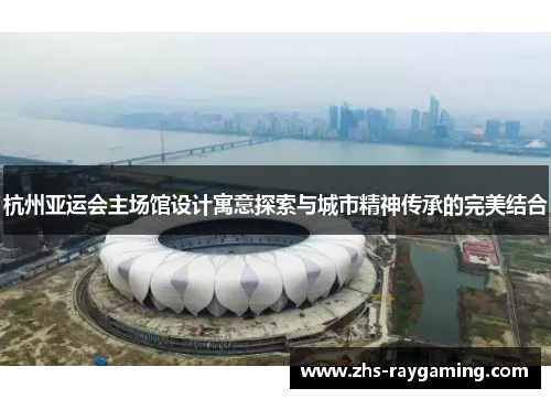 杭州亚运会主场馆设计寓意探索与城市精神传承的完美结合