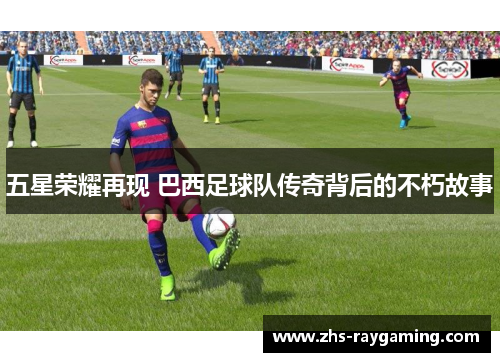 五星荣耀再现 巴西足球队传奇背后的不朽故事