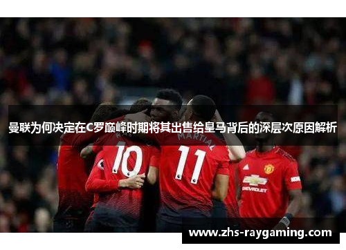 曼联为何决定在C罗巅峰时期将其出售给皇马背后的深层次原因解析