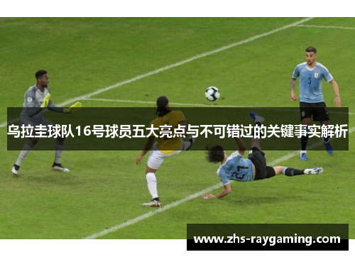 乌拉圭球队16号球员五大亮点与不可错过的关键事实解析