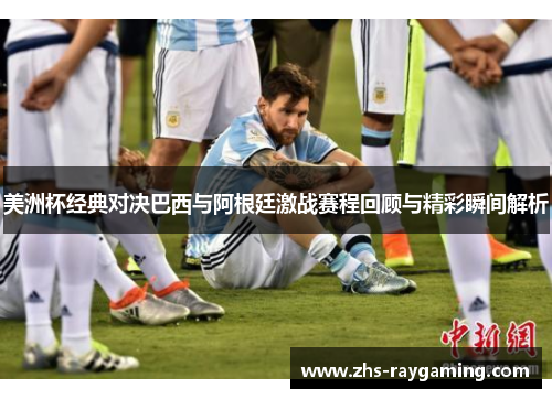 美洲杯经典对决巴西与阿根廷激战赛程回顾与精彩瞬间解析