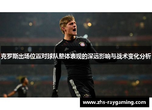 克罗斯出场位置对球队整体表现的深远影响与战术变化分析
