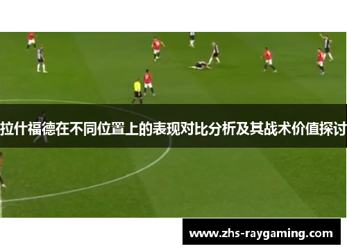 拉什福德在不同位置上的表现对比分析及其战术价值探讨