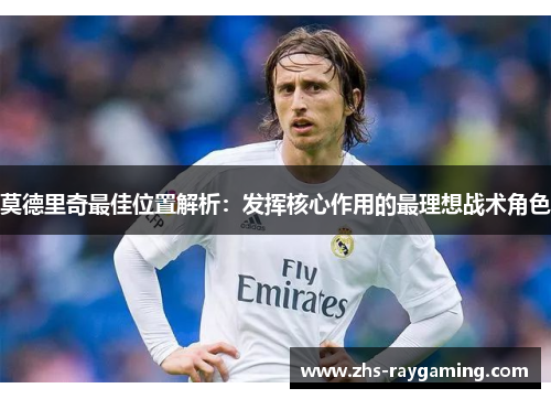 莫德里奇最佳位置解析：发挥核心作用的最理想战术角色