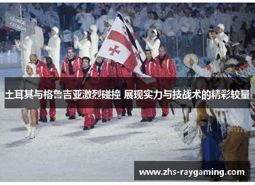 土耳其与格鲁吉亚激烈碰撞 展现实力与技战术的精彩较量