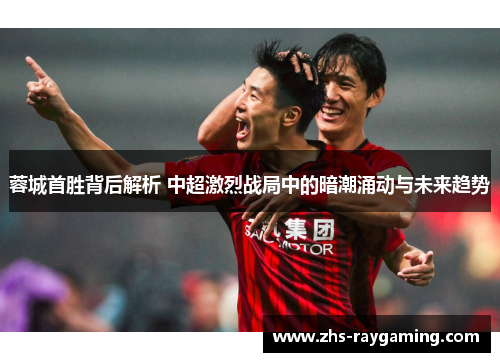 蓉城首胜背后解析 中超激烈战局中的暗潮涌动与未来趋势