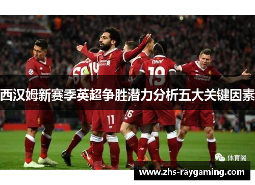 西汉姆新赛季英超争胜潜力分析五大关键因素 西汉姆新赛季英超争胜潜力分析五大关键因素