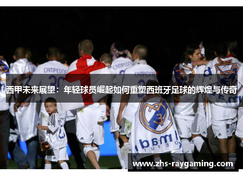 西甲未来展望:年轻球员崛起如何重塑西班牙足球的辉煌与传奇 西甲未来展望:年轻球员崛起如何重塑西班牙足球的辉煌与传奇