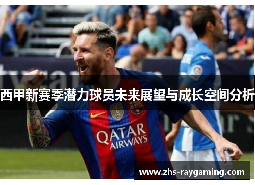 西甲新赛季潜力球员未来展望与成长空间分析 西甲新赛季潜力球员未来展望与成长空间分析