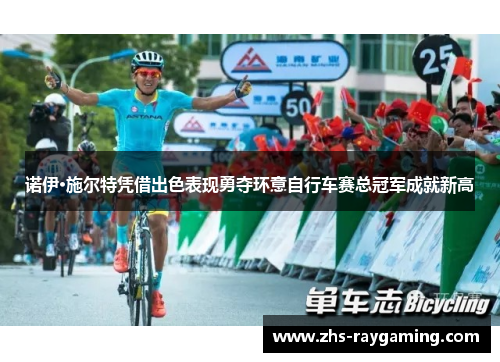 诺伊·施尔特凭借出色表现勇夺环意自行车赛总冠军成就新高 诺伊·施尔特凭借出色表现勇夺环意自行车赛总冠军成就新高