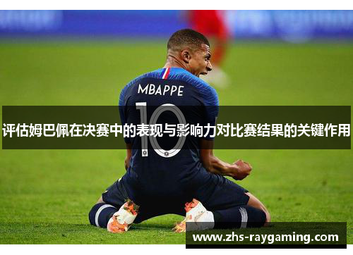 评估姆巴佩在决赛中的表现与影响力对比赛结果的关键作用 评估姆巴佩在决赛中的表现与影响力对比赛结果的关键作用