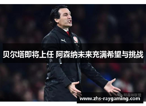 贝尔塔即将上任 阿森纳未来充满希望与挑战 贝尔塔即将上任 阿森纳未来充满希望与挑战