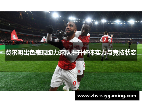 费尔明出色表现助力球队提升整体实力与竞技状态 费尔明出色表现助力球队提升整体实力与竞技状态