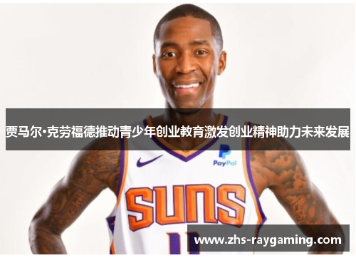 贾马尔·克劳福德推动青少年创业教育激发创业精神助力未来发展 贾马尔·克劳福德推动青少年创业教育激发创业精神助力未来发展