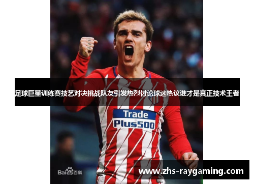 足球巨星训练赛技艺对决挑战队友引发热烈讨论球迷热议谁才是真正技术王者