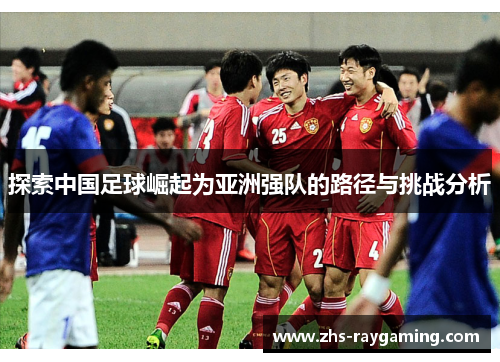 探索中国足球崛起为亚洲强队的路径与挑战分析