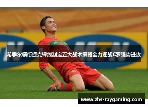 希季尔领衔捷克锋线制定五大战术策略全力迎战C罗强势进攻