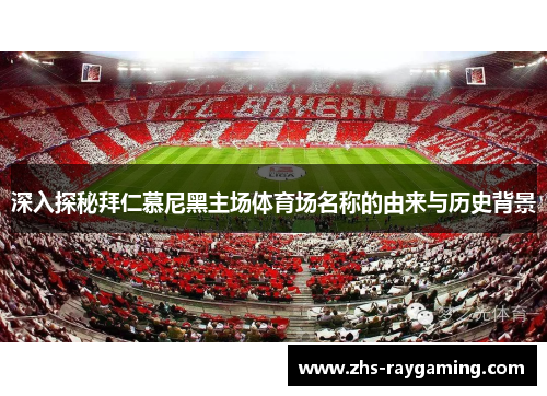 深入探秘拜仁慕尼黑主场体育场名称的由来与历史背景 深入探秘拜仁慕尼黑主场体育场名称的由来与历史背景