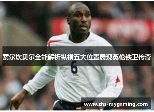 索尔坎贝尔全能解析纵横五大位置展现英伦铁卫传奇