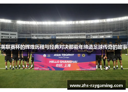 英联赛杯的辉煌历程与经典对决那些年缔造足球传奇的故事 英联赛杯的辉煌历程与经典对决那些年缔造足球传奇的故事