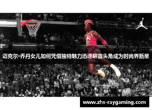 迈克尔·乔丹女儿如何凭借独特魅力迅速崭露头角成为时尚界新星 迈克尔·乔丹女儿如何凭借独特魅力迅速崭露头角成为时尚界新星