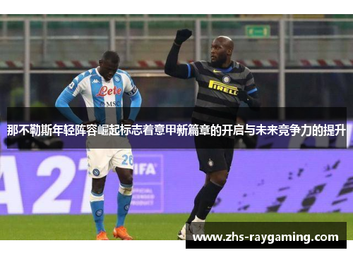 那不勒斯年轻阵容崛起标志着意甲新篇章的开启与未来竞争力的提升