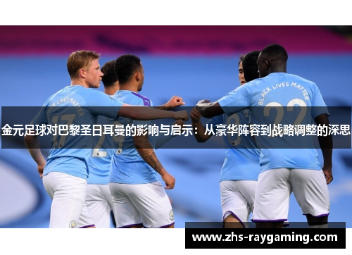 金元足球对巴黎圣日耳曼的影响与启示:从豪华阵容到战略调整的深思 金元足球对巴黎圣日耳曼的影响与启示:从豪华阵容到战略调整的深思