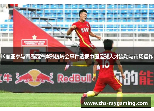 长春亚泰与青岛西海岸孙捷转会事件透视中国足球人才流动与市场运作