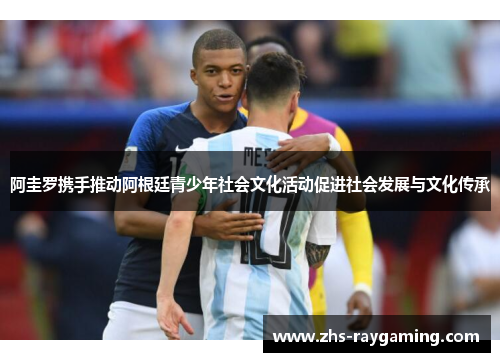 阿圭罗携手推动阿根廷青少年社会文化活动促进社会发展与文化传承 阿圭罗携手推动阿根廷青少年社会文化活动促进社会发展与文化传承